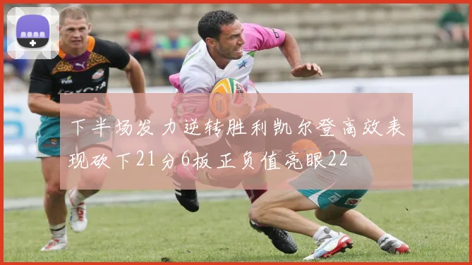 下半场发力逆转胜利凯尔登高效表现砍下21分6板正负值亮眼22
