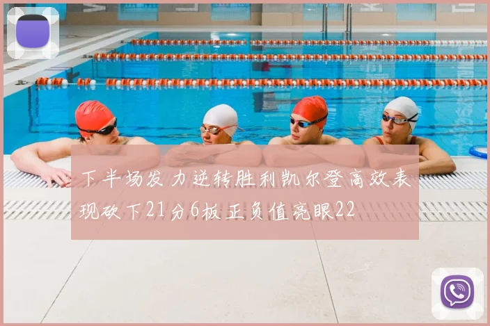 下半场发力逆转胜利凯尔登高效表现砍下21分6板正负值亮眼22