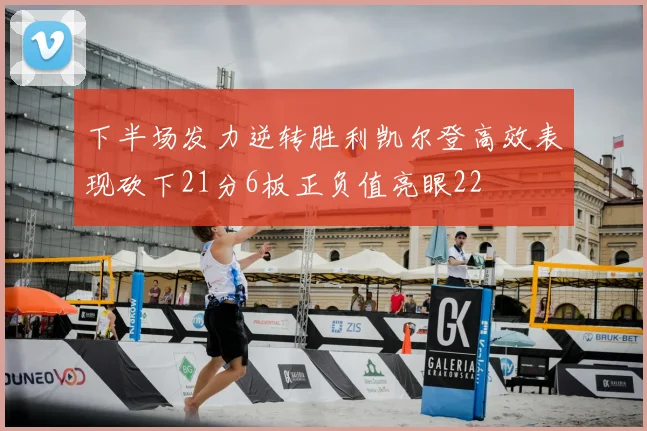 下半场发力逆转胜利凯尔登高效表现砍下21分6板正负值亮眼22