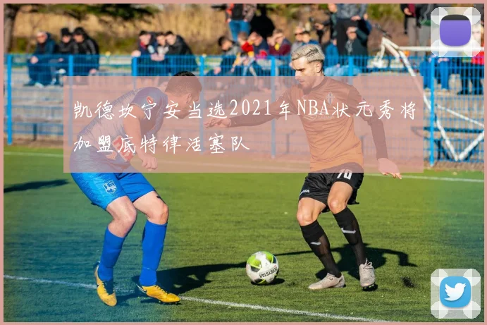 凯德坎宁安当选2021年NBA状元秀将加盟底特律活塞队