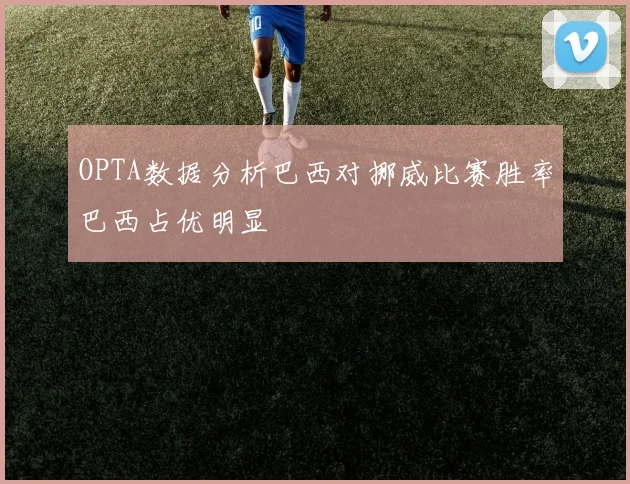 OPTA数据分析巴西对挪威比赛胜率巴西占优明显