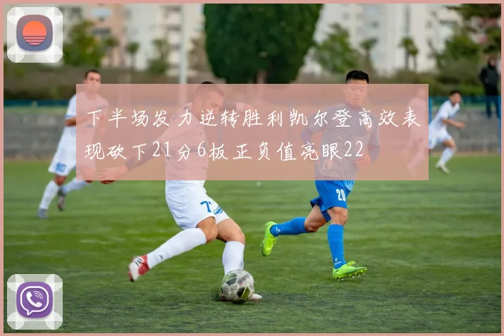 下半场发力逆转胜利凯尔登高效表现砍下21分6板正负值亮眼22