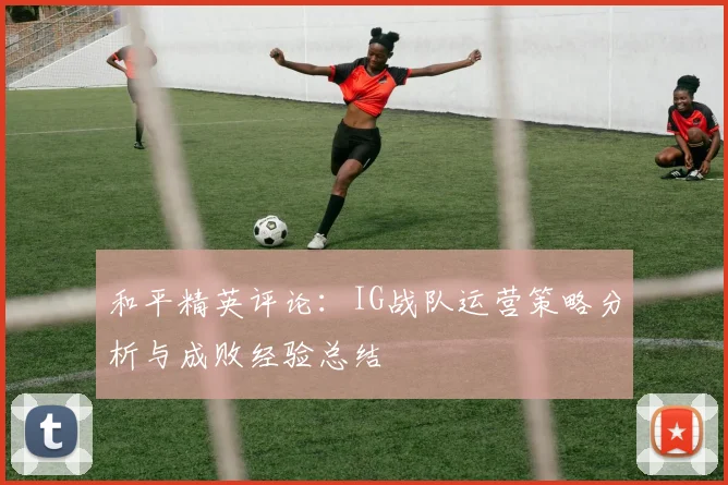 和平精英评论:IG战队运营策略分析与成败经验总结