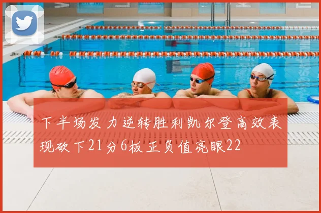 下半场发力逆转胜利凯尔登高效表现砍下21分6板正负值亮眼22