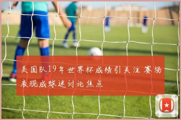 美国队19年世界杯成绩引关注 赛场表现成球迷讨论焦点