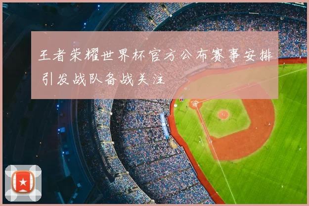王者荣耀世界杯官方公布赛事安排 引发战队备战关注