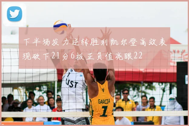 下半场发力逆转胜利凯尔登高效表现砍下21分6板正负值亮眼22
