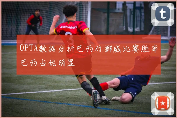 OPTA数据分析巴西对挪威比赛胜率巴西占优明显