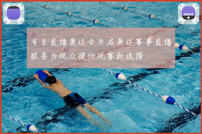 可乐直播奥运会开启奥运赛事直播服务为观众提供观赛新选择