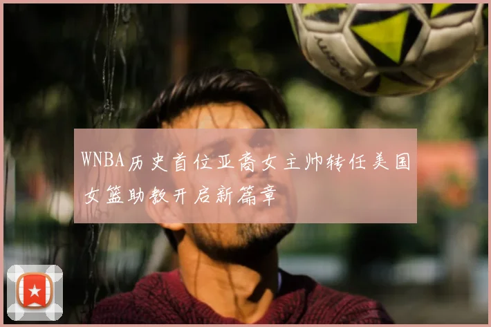 WNBA历史首位亚裔女主帅转任美国女篮助教开启新篇章
