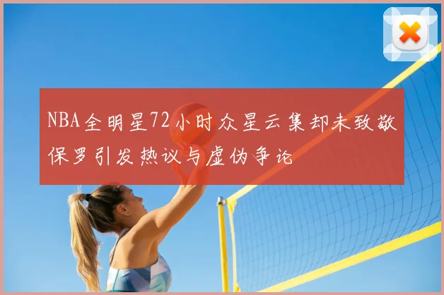 NBA全明星72小时众星云集却未致敬保罗引发热议与虚伪争论