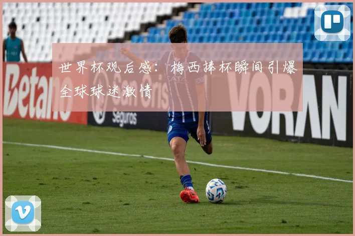 世界杯观后感:梅西捧杯瞬间引爆全球球迷激情