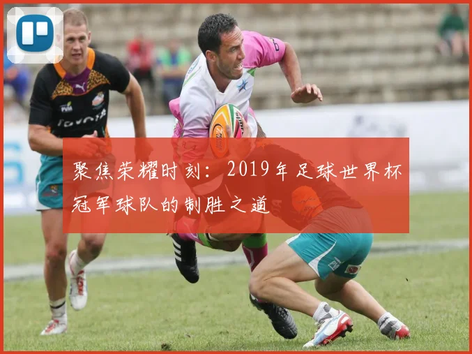 聚焦荣耀时刻：2019年足球世界杯冠军球队的制胜之道