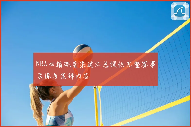 NBA回播观看渠道汇总提供完整赛事录像与集锦内容