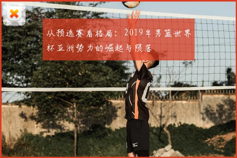 从预选赛看格局:2019年男篮世界杯亚洲势力的崛起与陨落