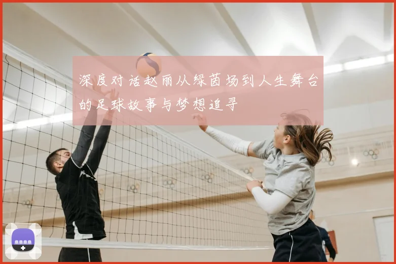 深度对话赵丽从绿茵场到人生舞台的足球故事与梦想追寻