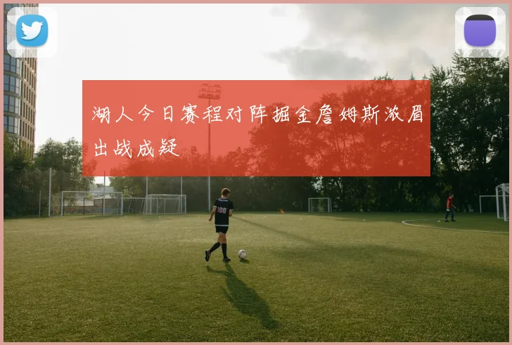 湖人今日赛程对阵掘金詹姆斯浓眉出战成疑
