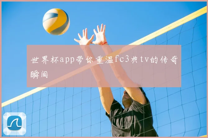 世界杯app带你重温fc3典tv的传奇瞬间