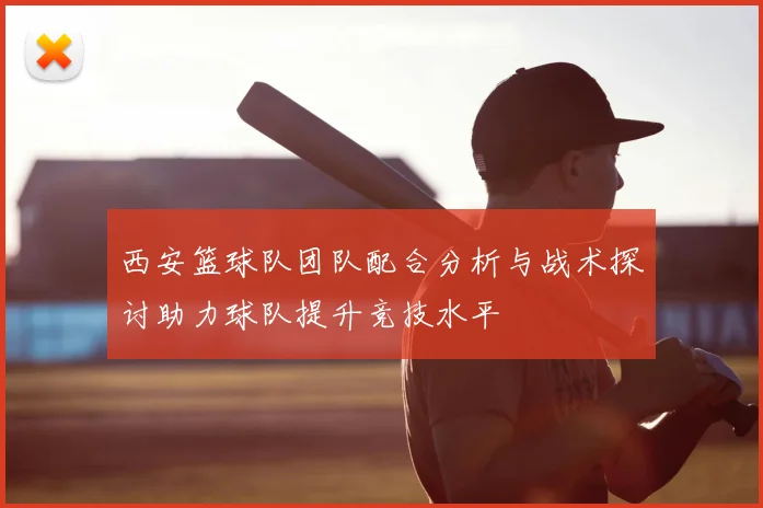 西安篮球队团队配合分析与战术探讨助力球队提升竞技水平
