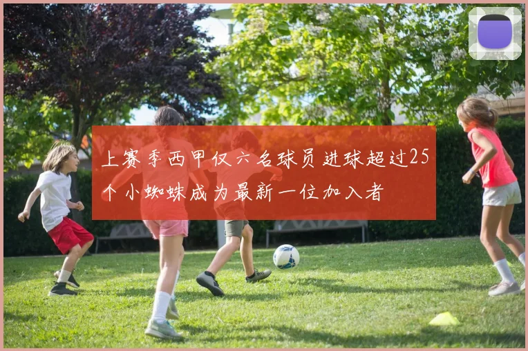 上赛季西甲仅六名球员进球超过25个小蜘蛛成为最新一位加入者