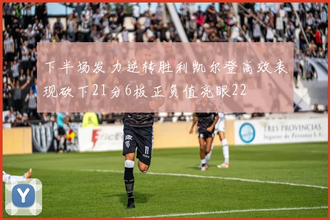 下半场发力逆转胜利凯尔登高效表现砍下21分6板正负值亮眼22