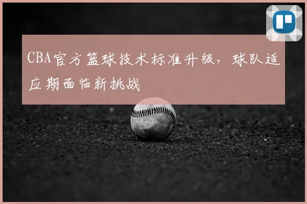 CBA官方篮球技术标准升级，球队适应期面临新挑战