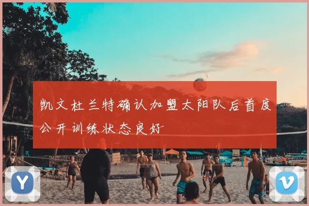 凯文杜兰特确认加盟太阳队后首度公开训练状态良好