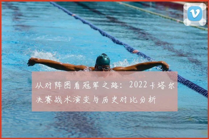 从对阵图看冠军之路：2022卡塔尔决赛战术演变与历史对比分析