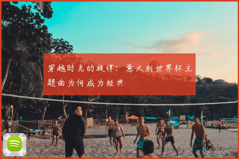 穿越时光的旋律：意大利世界杯主题曲为何成为经典