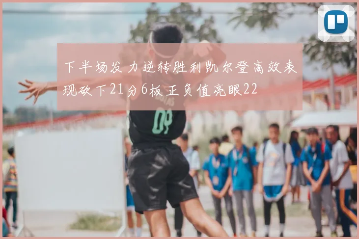 下半场发力逆转胜利凯尔登高效表现砍下21分6板正负值亮眼22