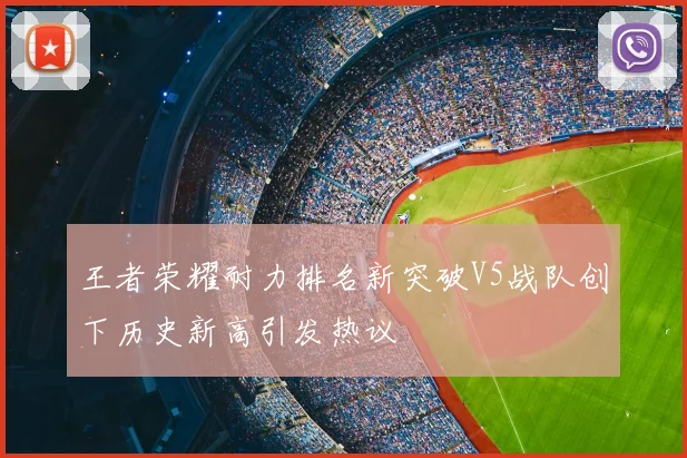 王者荣耀耐力排名新突破V5战队创下历史新高引发热议