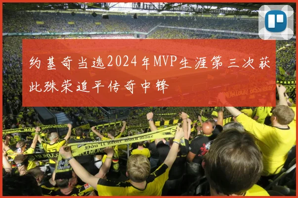 约基奇当选2024年MVP生涯第三次获此殊荣追平传奇中锋