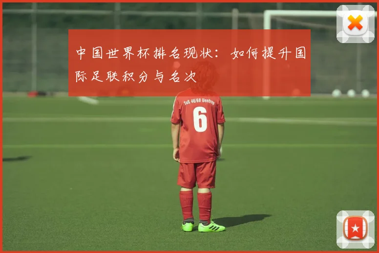 中国世界杯排名现状：如何提升国际足联积分与名次