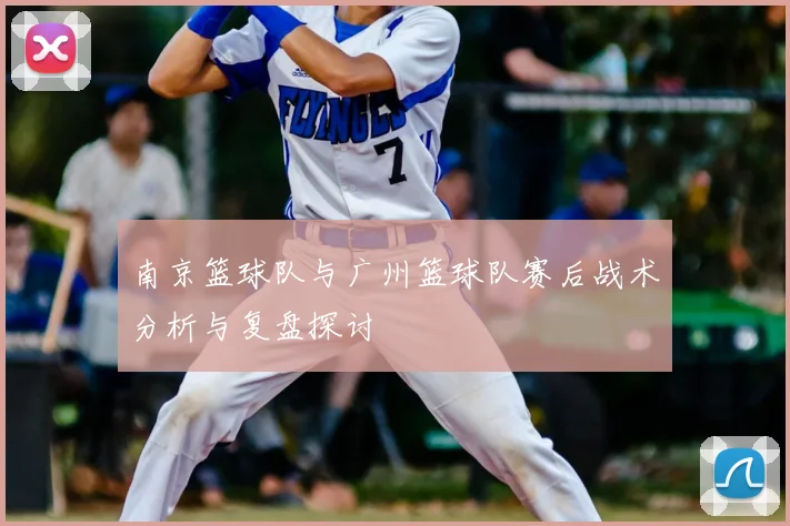 南京篮球队与广州篮球队赛后战术分析与复盘探讨