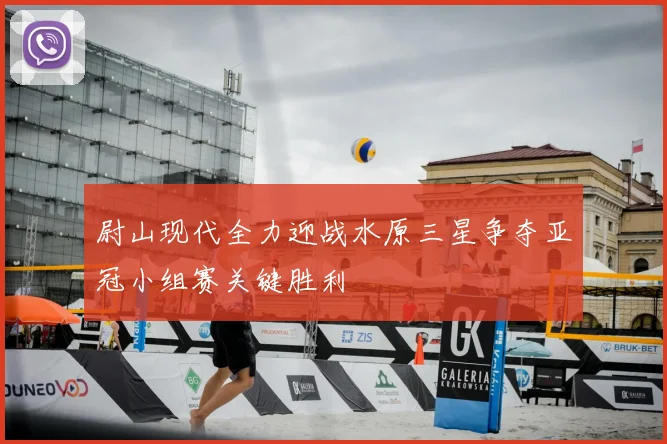 尉山现代全力迎战水原三星争夺亚冠小组赛关键胜利