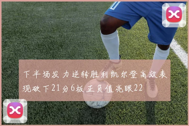 下半场发力逆转胜利凯尔登高效表现砍下21分6板正负值亮眼22