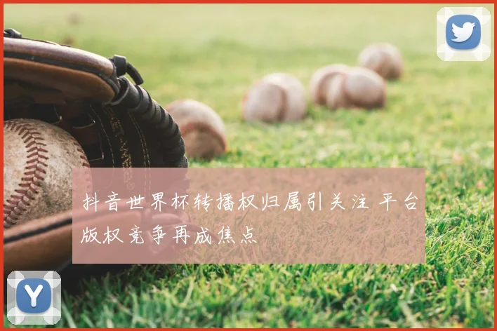 抖音世界杯转播权归属引关注 平台版权竞争再成焦点
