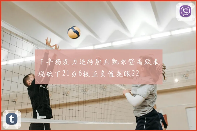 下半场发力逆转胜利凯尔登高效表现砍下21分6板正负值亮眼22