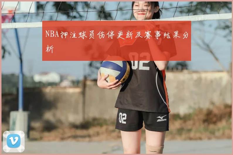 NBA押注球员伤停更新及赛事结果分析