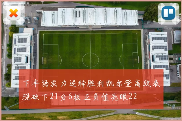 下半场发力逆转胜利凯尔登高效表现砍下21分6板正负值亮眼22