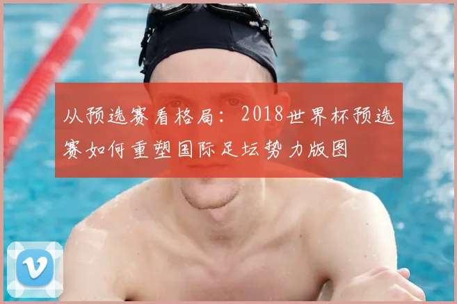 从预选赛看格局:2018世界杯预选赛如何重塑国际足坛势力版图