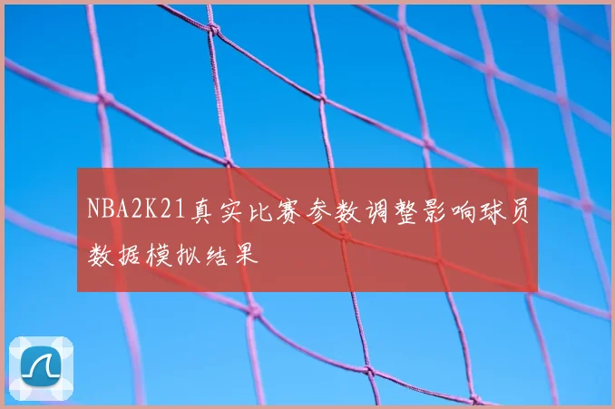 NBA2K21真实比赛参数调整影响球员数据模拟结果