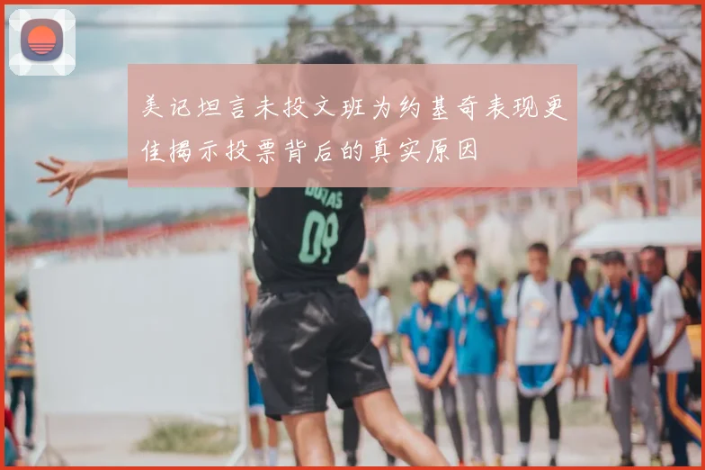 美记坦言未投文班为约基奇表现更佳揭示投票背后的真实原因
