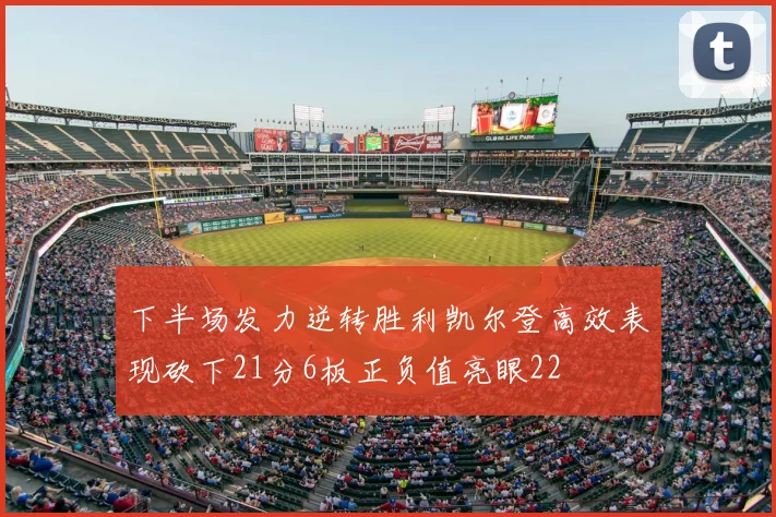 下半场发力逆转胜利凯尔登高效表现砍下21分6板正负值亮眼22
