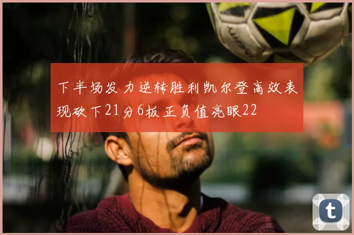 下半场发力逆转胜利凯尔登高效表现砍下21分6板正负值亮眼22