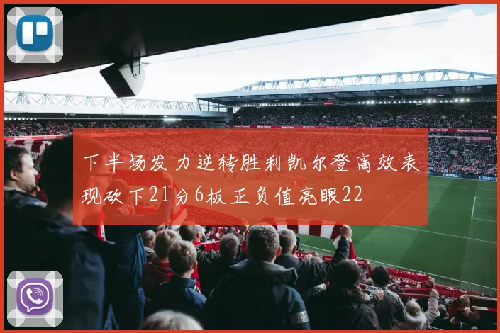 下半场发力逆转胜利凯尔登高效表现砍下21分6板正负值亮眼22