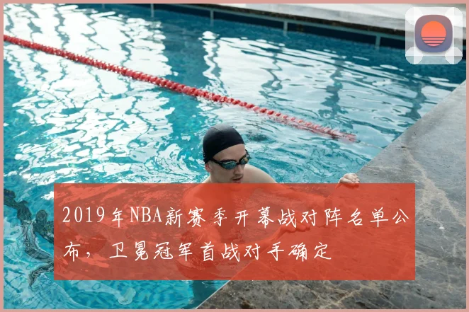 2019年NBA新赛季开幕战对阵名单公布,卫冕冠军首战对手确定