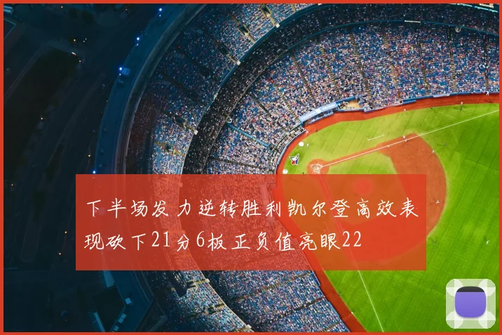 下半场发力逆转胜利凯尔登高效表现砍下21分6板正负值亮眼22