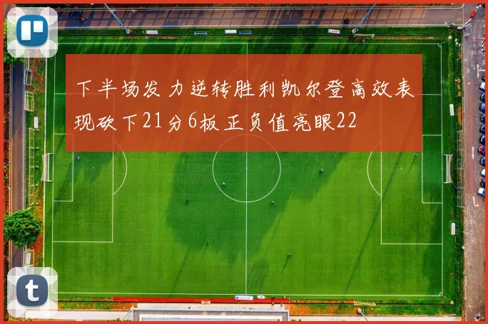 下半场发力逆转胜利凯尔登高效表现砍下21分6板正负值亮眼22