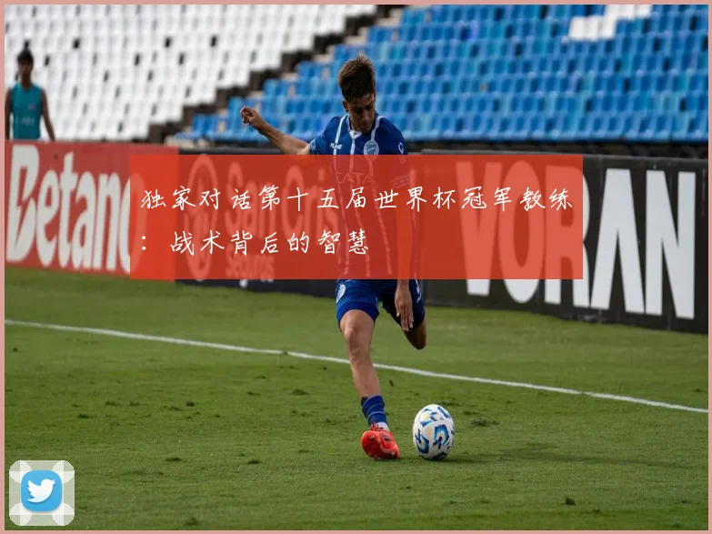 独家对话第十五届世界杯冠军教练：战术背后的智慧